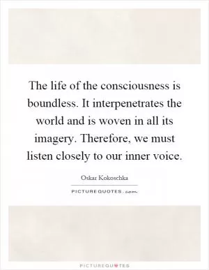 The life of the consciousness is boundless. It interpenetrates the world and is woven in all its imagery. Therefore, we must listen closely to our inner voice Picture Quote #1