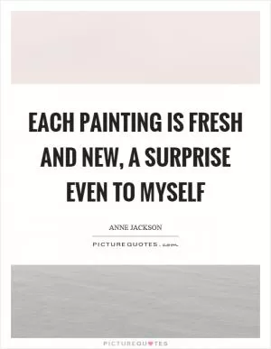 Each painting is fresh and new, a surprise even to myself Picture Quote #1