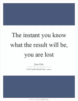The instant you know what the result will be, you are lost Picture Quote #1