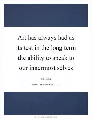 Art has always had as its test in the long term the ability to speak to our innermost selves Picture Quote #1
