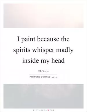 I paint because the spirits whisper madly inside my head Picture Quote #1