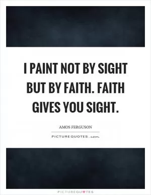 I paint not by sight but by faith. Faith gives you sight Picture Quote #1