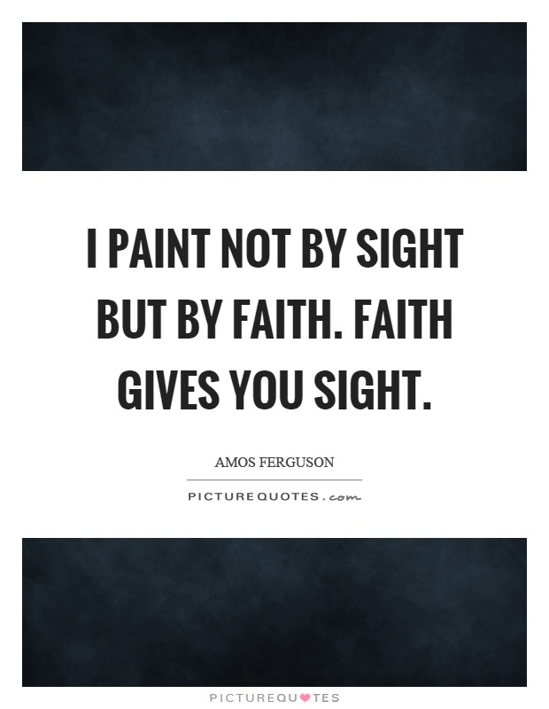I paint not by sight but by faith. Faith gives you sight Picture Quote #1