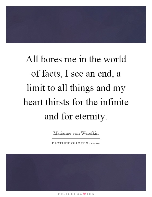 All bores me in the world of facts, I see an end, a limit to all things and my heart thirsts for the infinite and for eternity Picture Quote #1