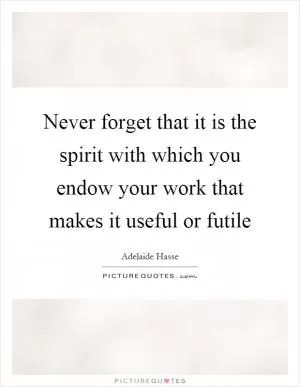 Never forget that it is the spirit with which you endow your work that makes it useful or futile Picture Quote #1