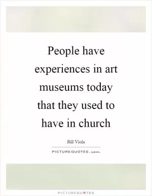 People have experiences in art museums today that they used to have in church Picture Quote #1