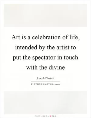 Art is a celebration of life, intended by the artist to put the spectator in touch with the divine Picture Quote #1
