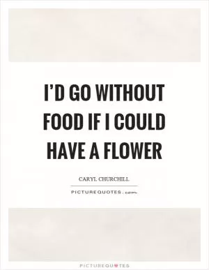 I’d go without food if I could have a flower Picture Quote #1