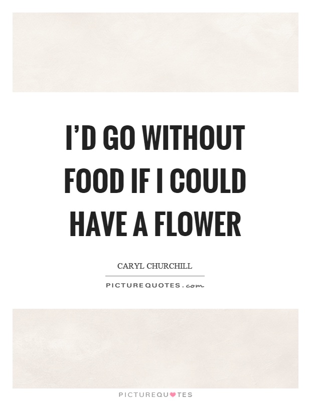 I'd go without food if I could have a flower Picture Quote #1