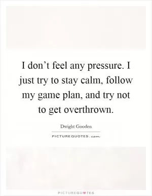 I don’t feel any pressure. I just try to stay calm, follow my game plan, and try not to get overthrown Picture Quote #1