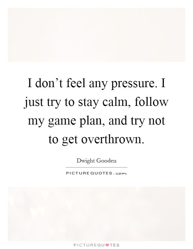 I don't feel any pressure. I just try to stay calm, follow my game plan, and try not to get overthrown Picture Quote #1
