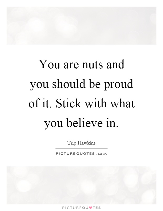 You are nuts and you should be proud of it. Stick with what you believe in Picture Quote #1