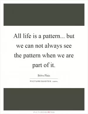 All life is a pattern... but we can not always see the pattern when we are part of it Picture Quote #1
