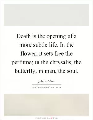 Death is the opening of a more subtle life. In the flower, it sets free the perfume; in the chrysalis, the butterfly; in man, the soul Picture Quote #1