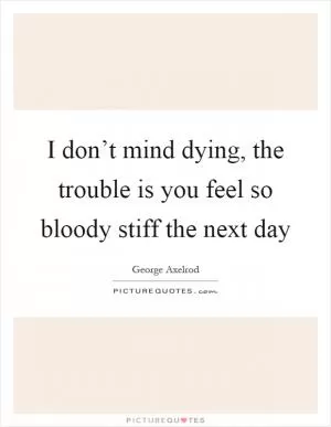 I don’t mind dying, the trouble is you feel so bloody stiff the next day Picture Quote #1
