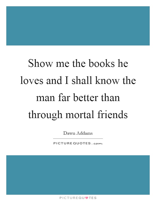 Show me the books he loves and I shall know the man far better than through mortal friends Picture Quote #1