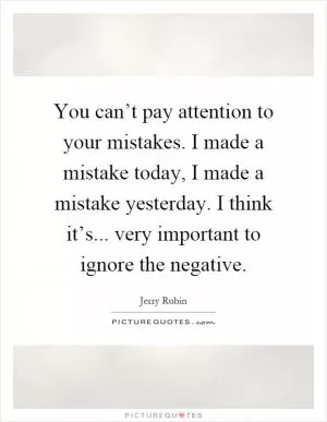 You can’t pay attention to your mistakes. I made a mistake today, I made a mistake yesterday. I think it’s... very important to ignore the negative Picture Quote #1