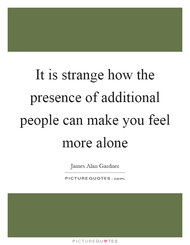 It is strange how the presence of additional people can make you feel more alone Picture Quote #1