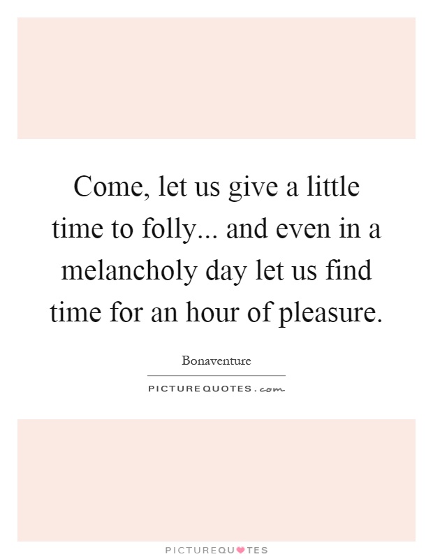 Come, let us give a little time to folly... and even in a melancholy day let us find time for an hour of pleasure Picture Quote #1