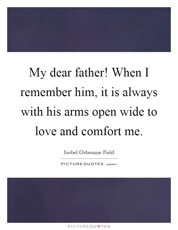 My dear father! When I remember him, it is always with his arms open wide to love and comfort me Picture Quote #1