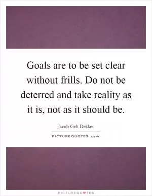 Goals are to be set clear without frills. Do not be deterred and take reality as it is, not as it should be Picture Quote #1
