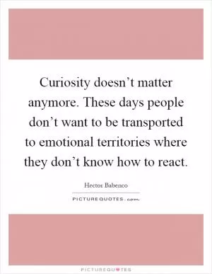 Curiosity doesn’t matter anymore. These days people don’t want to be transported to emotional territories where they don’t know how to react Picture Quote #1
