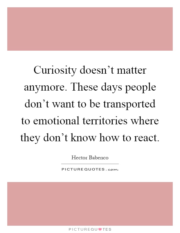 Curiosity doesn't matter anymore. These days people don't want to be transported to emotional territories where they don't know how to react Picture Quote #1