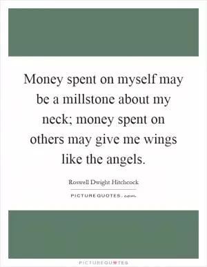 Money spent on myself may be a millstone about my neck; money spent on others may give me wings like the angels Picture Quote #1
