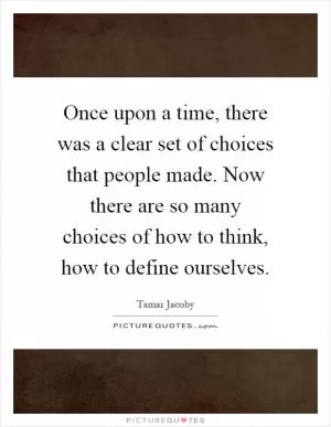 Once upon a time, there was a clear set of choices that people made. Now there are so many choices of how to think, how to define ourselves Picture Quote #1