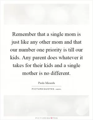 Remember that a single mom is just like any other mom and that our number one priority is till our kids. Any parent does whatever it takes for their kids and a single mother is no different Picture Quote #1