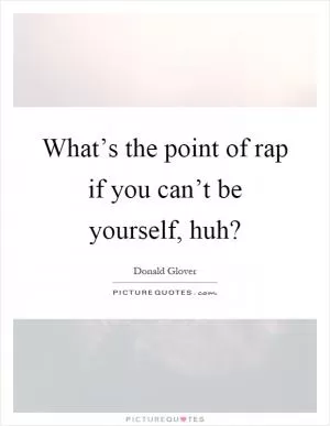 What’s the point of rap if you can’t be yourself, huh? Picture Quote #1