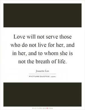 Love will not serve those who do not live for her, and in her, and to whom she is not the breath of life Picture Quote #1