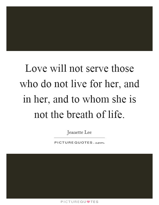 Love will not serve those who do not live for her, and in her, and to whom she is not the breath of life Picture Quote #1