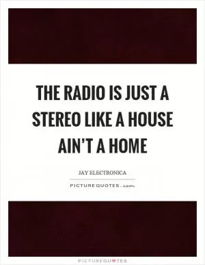 The radio is just a stereo like a house ain’t a home Picture Quote #1