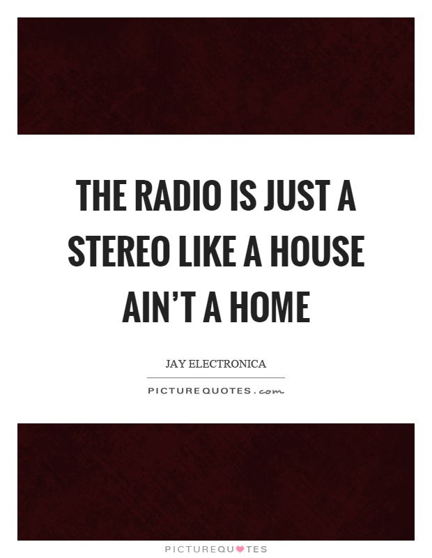 The radio is just a stereo like a house ain't a home Picture Quote #1