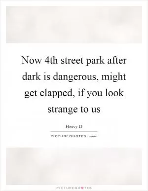 Now 4th street park after dark is dangerous, might get clapped, if you look strange to us Picture Quote #1
