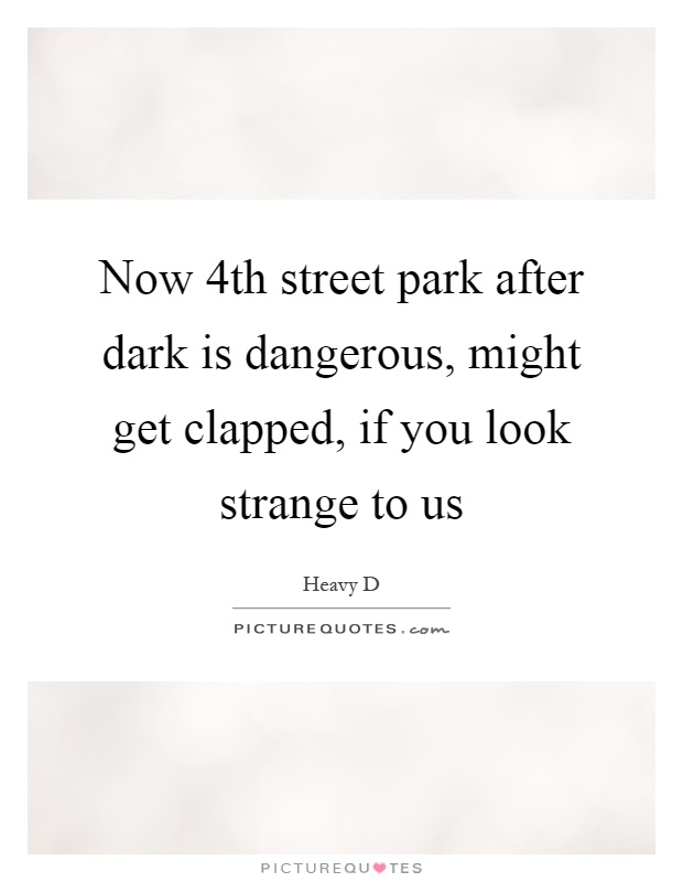 Now 4th street park after dark is dangerous, might get clapped, if you look strange to us Picture Quote #1