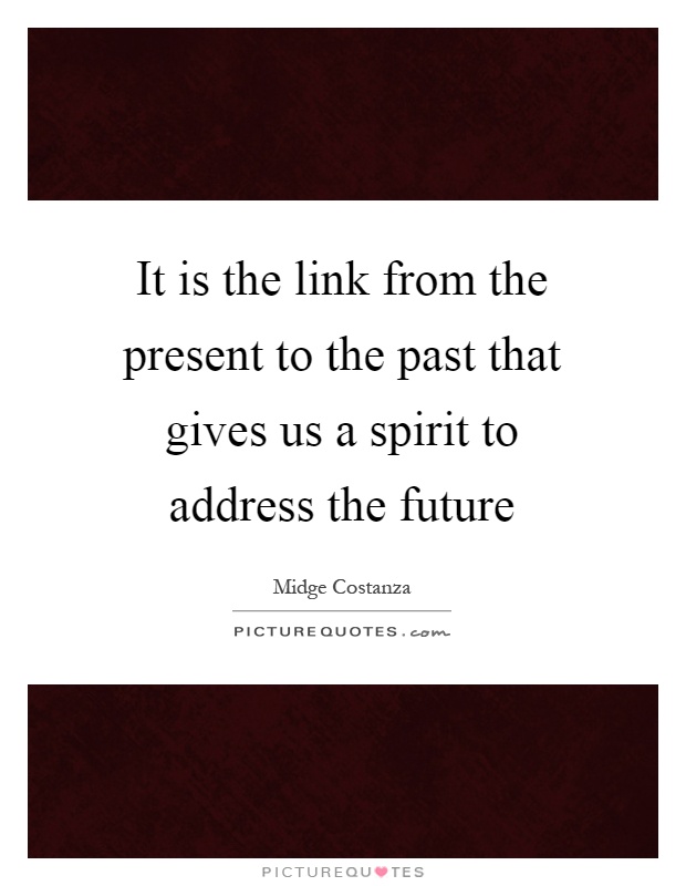 It is the link from the present to the past that gives us a spirit to address the future Picture Quote #1