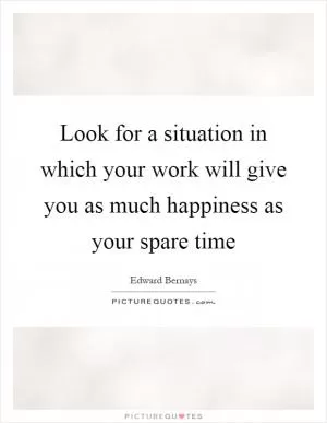 Look for a situation in which your work will give you as much happiness as your spare time Picture Quote #1