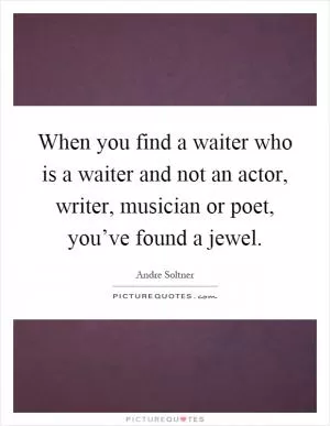 When you find a waiter who is a waiter and not an actor, writer, musician or poet, you’ve found a jewel Picture Quote #1