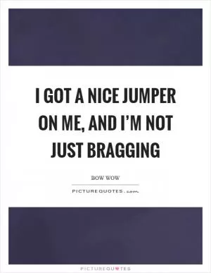 I got a nice jumper on me, and I’m not just bragging Picture Quote #1