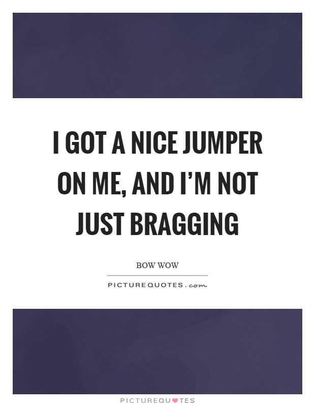 I got a nice jumper on me, and I'm not just bragging Picture Quote #1