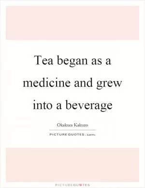 Tea began as a medicine and grew into a beverage Picture Quote #1