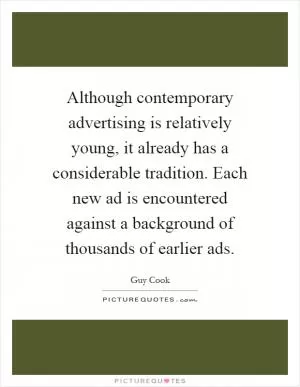 Although contemporary advertising is relatively young, it already has a considerable tradition. Each new ad is encountered against a background of thousands of earlier ads Picture Quote #1