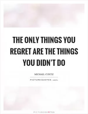 The only things you regret are the things you didn’t do Picture Quote #1