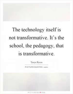 The technology itself is not transformative. It’s the school, the pedagogy, that is transformative Picture Quote #1