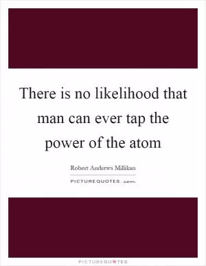 There is no likelihood that man can ever tap the power of the atom Picture Quote #1