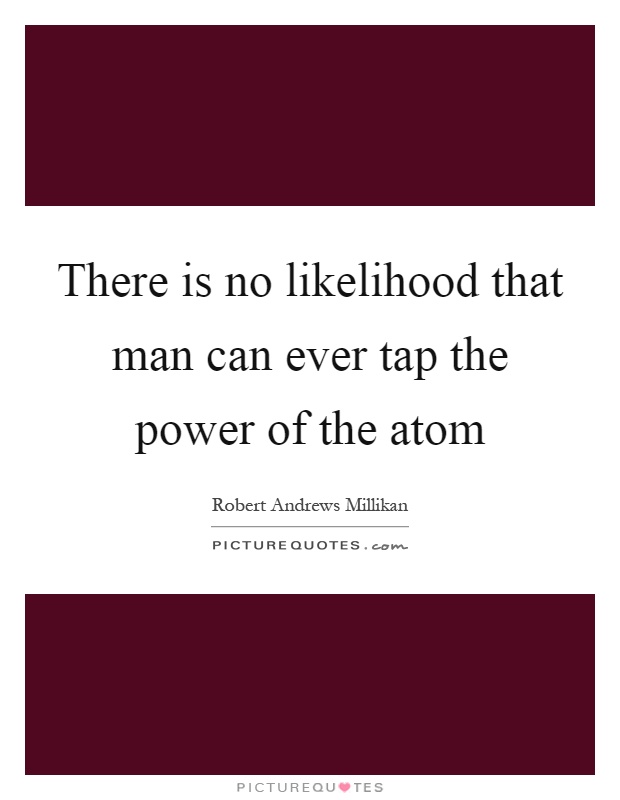 There is no likelihood that man can ever tap the power of the atom Picture Quote #1