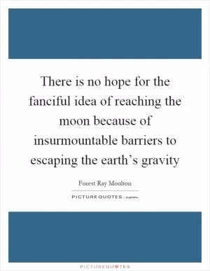 There is no hope for the fanciful idea of reaching the moon because of insurmountable barriers to escaping the earth’s gravity Picture Quote #1