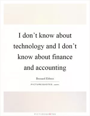 I don’t know about technology and I don’t know about finance and accounting Picture Quote #1